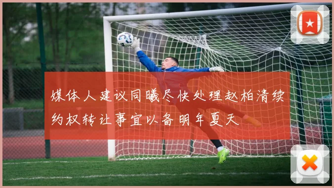 媒体人建议同曦尽快处理赵柏清续约权转让事宜以备明年夏天