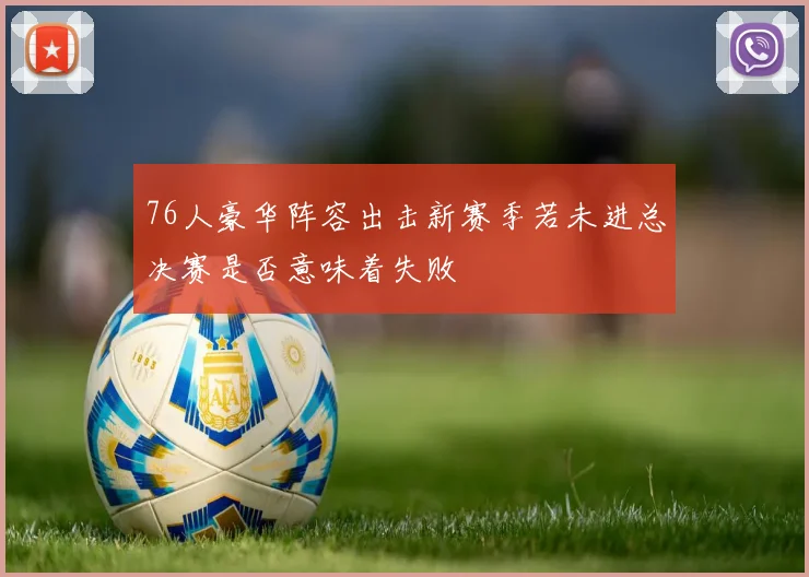 76人豪华阵容出击新赛季若未进总决赛是否意味着失败