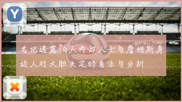 名记透露76人内部人士与詹姆斯身边人对大胆决定的看法与分析