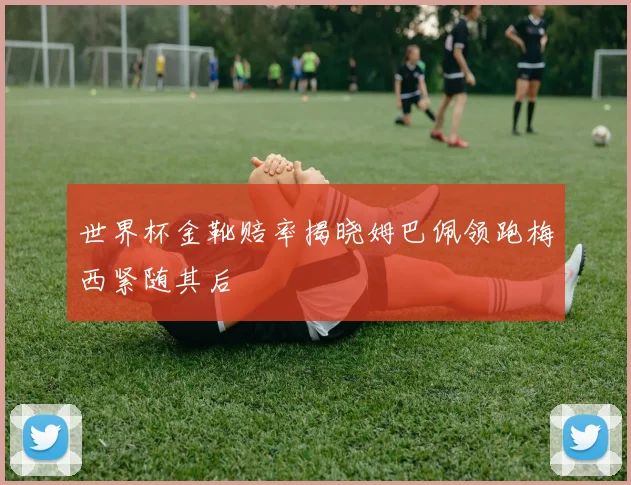 世界杯金靴赔率揭晓姆巴佩领跑梅西紧随其后